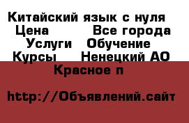 Китайский язык с нуля. › Цена ­ 750 - Все города Услуги » Обучение. Курсы   . Ненецкий АО,Красное п.